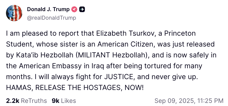President Trump: I am pleased to report that Elizabeth Tsurkov, a Princeton Student, whose sister is an American Citizen, was just released by Kata'ib Hezbollah (MILITANT Hezbollah), and is now safely in the American Embassy in Iraq after being tortured for many months